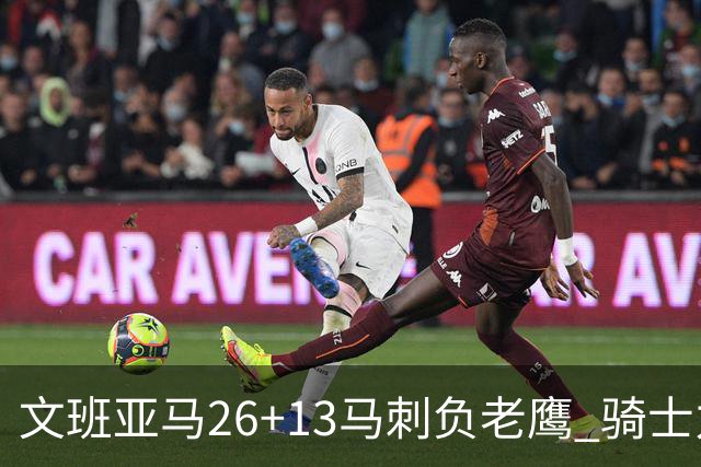 文班亚马26+13马刺负老鹰 骑士力克公牛5连胜